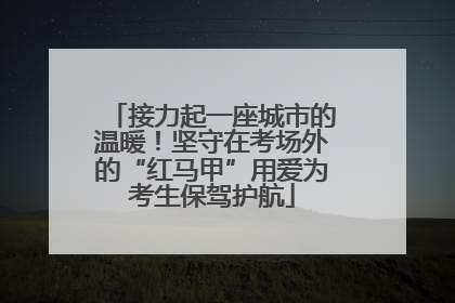 接力起一座城市的温暖！坚守在考场外的“红马甲”用爱为考生保驾护航