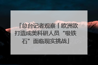 总台记者观察丨欧洲欲打造成美科研人员“吸铁石”面临现实挑战