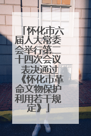 怀化市六届人大常委会举行第二十四次会议 表决通过《怀化市革命文物保护利用若干规定》
