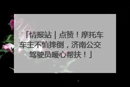 情报站｜点赞！摩托车车主不慎摔倒，济南公交驾驶员暖心帮扶！
