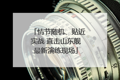 情节随机、贴近实战 直击山东舰最新演练现场