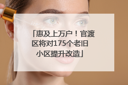惠及上万户！官渡区将对175个老旧小区提升改造