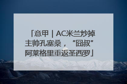 意甲｜AC米兰炒掉主帅孔塞桑，“囧叔”阿莱格里重返圣西罗