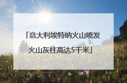 意大利埃特纳火山喷发 火山灰柱高达5千米
