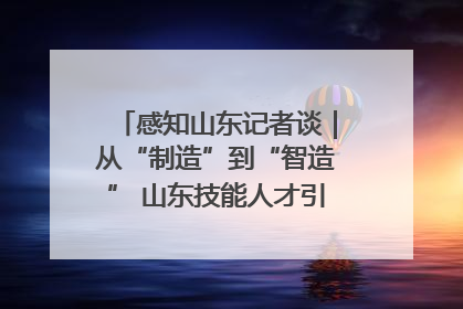 感知山东记者谈｜从“制造”到“智造” 山东技能人才引领产业升级