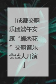 成都交响乐团端午安康“蝶恋花”交响音乐会盛大开演
