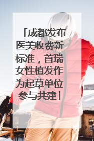 成都发布医美收费新标准，首瑞女性植发作为起草单位参与共建