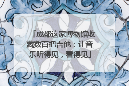成都这家博物馆收藏数百把吉他：让音乐听得见，看得见