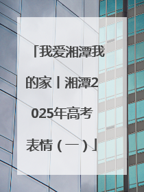 我爱湘潭我的家丨湘潭2025年高考表情（一）