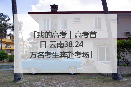 我的高考｜高考首日 云南38.24万名考生奔赴考场
