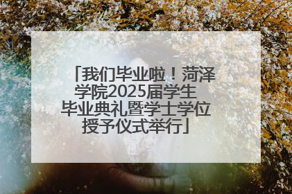 我们毕业啦！菏泽学院2025届学生毕业典礼暨学士学位授予仪式举行