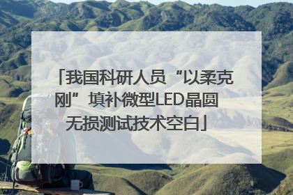 我国科研人员“以柔克刚”填补微型LED晶圆无损测试技术空白