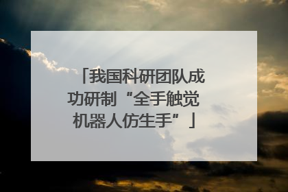 我国科研团队成功研制“全手触觉机器人仿生手”