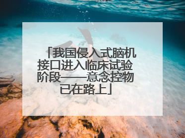我国侵入式脑机接口进入临床试验阶段——意念控物已在路上