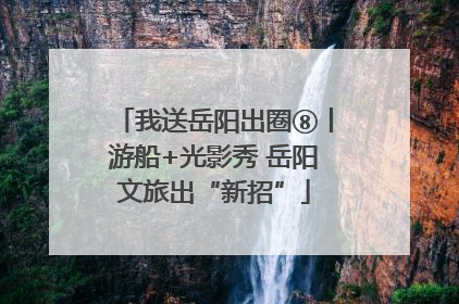 我送岳阳出圈⑧丨游船+光影秀 岳阳文旅出“新招”
