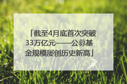 截至4月底首次突破33万亿元——公募基金规模屡创历史新高