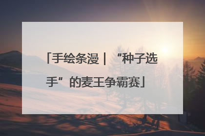 手绘条漫｜“种子选手”的麦王争霸赛