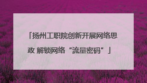 扬州工职院创新开展网络思政 解锁网络“流量密码”