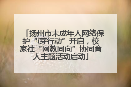 扬州市未成年人网络保护“i芽行动”开启，校家社“网教同向”协同育人主题活动启动