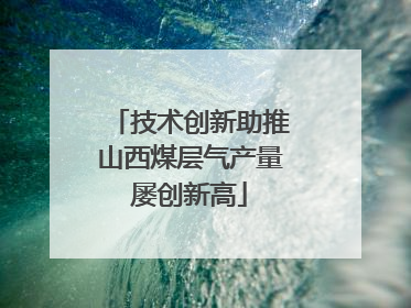 技术创新助推山西煤层气产量屡创新高