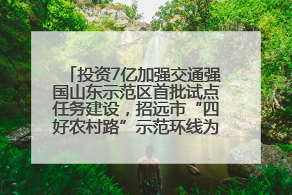 投资7亿加强交通强国山东示范区首批试点任务建设，招远市“四好农村路”示范环线为乡村振兴“开路”