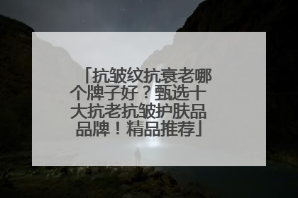 抗皱纹抗衰老哪个牌子好？甄选十大抗老抗皱护肤品品牌！精品推荐