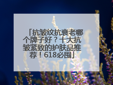 抗皱纹抗衰老哪个牌子好？十大抗皱紧致的护肤品推荐！618必囤