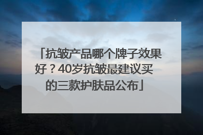 抗皱产品哪个牌子效果好？40岁抗皱最建议买的三款护肤品公布