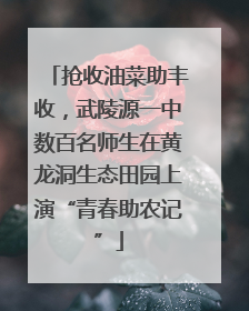 抢收油菜助丰收，武陵源一中数百名师生在黄龙洞生态田园上演“青春助农记”