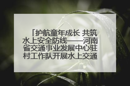 护航童年成长 共筑水上安全防线——河南省交通事业发展中心驻村工作队开展水上交通安全知识进校园活动
