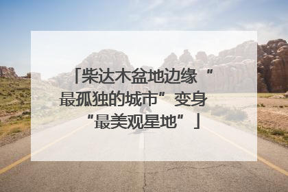 柴达木盆地边缘“最孤独的城市”变身“最美观星地”