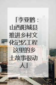 李亚鹤：山西阳城县推进乡村文化记忆工程 这里的乡土故事很动人