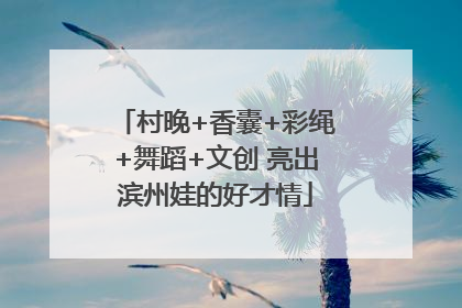 村晚+香囊+彩绳+舞蹈+文创 亮出滨州娃的好才情
