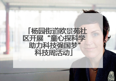 杨园街道欧景苑社区开展“童心探科学 助力科技强国梦”科技周活动