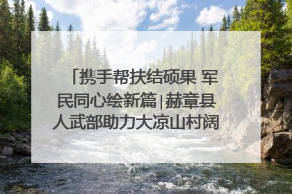 携手帮扶结硕果 军民同心绘新篇∣赫章县人武部助力大凉山村阔步乡村振兴路