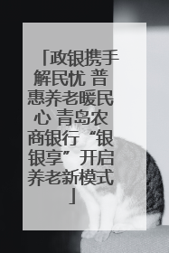 政银携手解民忧 普惠养老暖民心 青岛农商银行“银银享”开启养老新模式