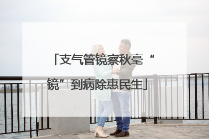 支气管镜察秋毫“镜”到病除惠民生