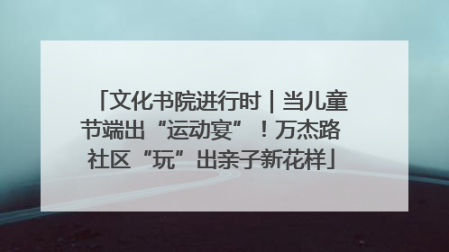文化书院进行时｜当儿童节端出“运动宴”！万杰路社区“玩”出亲子新花样