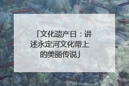 文化遗产日：讲述永定河文化带上的美丽传说