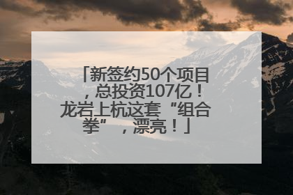 新签约50个项目，总投资107亿！龙岩上杭这套“组合拳”，漂亮！