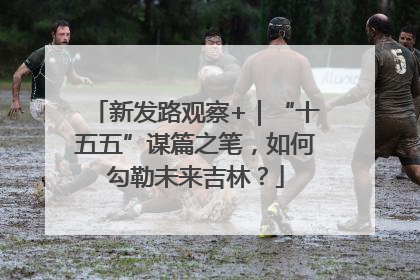新发路观察+｜“十五五”谋篇之笔，如何勾勒未来吉林？