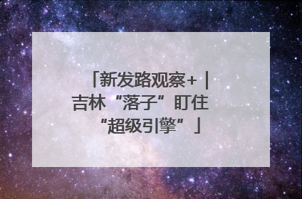 新发路观察+｜吉林“落子”盯住“超级引擎”