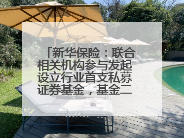 新华保险：联合相关机构参与发起设立行业首支私募证券基金，基金二期200亿元已募集完毕