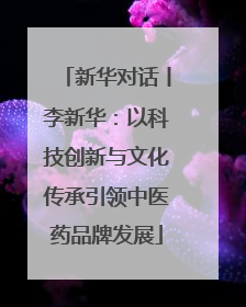 新华对话丨李新华：以科技创新与文化传承引领中医药品牌发展
