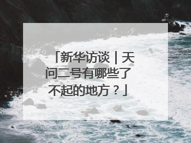 新华访谈｜天问二号有哪些了不起的地方？
