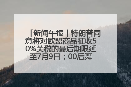 新闻午报丨特朗普同意将对欧盟商品征收50%关税的最后期限延至7月9日；00后舞蹈老师“花式”推介家乡岳阳>>