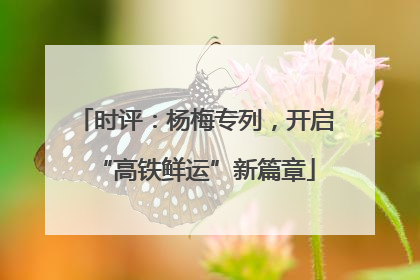 时评：杨梅专列，开启“高铁鲜运”新篇章