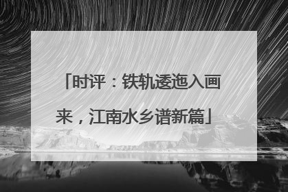 时评：铁轨逶迤入画来，江南水乡谱新篇