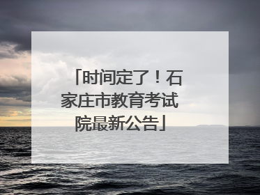 时间定了！石家庄市教育考试院最新公告