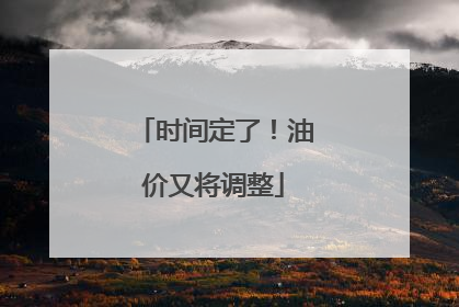时间定了！油价又将调整